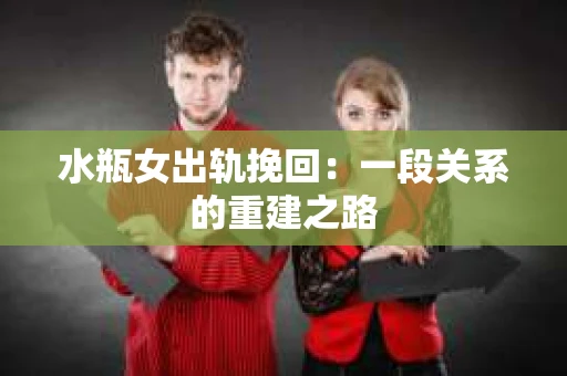 水瓶女出轨挽回：一段关系的重建之路