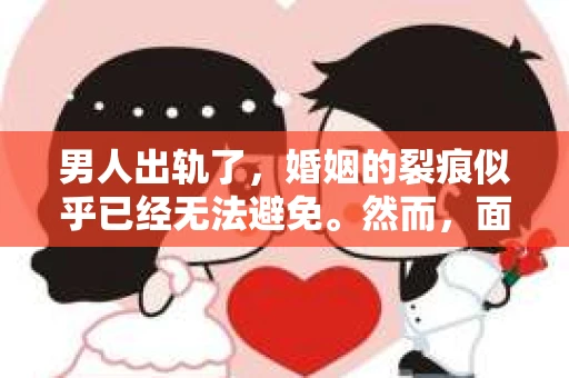 男人出轨了，婚姻的裂痕似乎已经无法避免。然而，面对这样的困境，我们是否真的无路可走？今天，就让我们一起来探讨一下，男人出轨了，我们该如何挽回他。