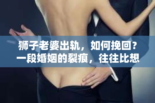 狮子老婆出轨，如何挽回？一段婚姻的裂痕，往往比想象中更难以修复。但面对这样的困境，我们仍可以尝试寻找解决问题的方法。以下，我将结合实际情况，分享一些关于如何挽回狮子老婆出轨的心得。