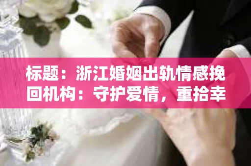 标题：浙江婚姻出轨情感挽回机构：守护爱情，重拾幸福