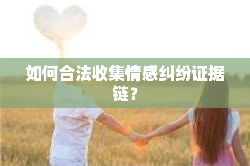 如何合法收集情感纠纷证据链？