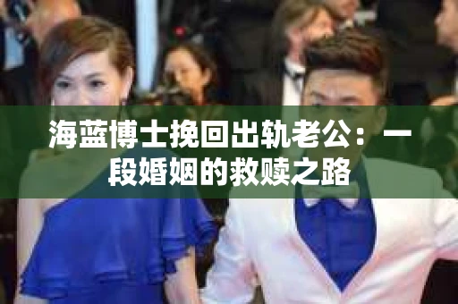 海蓝博士挽回出轨老公：一段婚姻的救赎之路