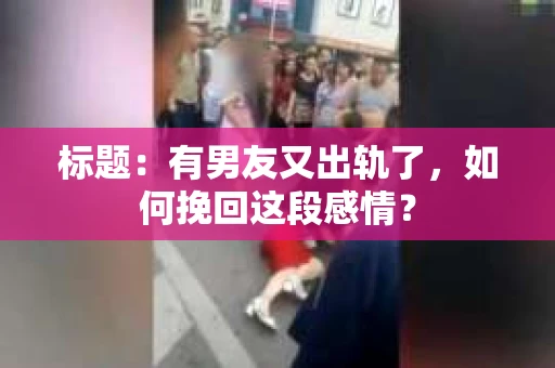 标题：有男友又出轨了，如何挽回这段感情？
