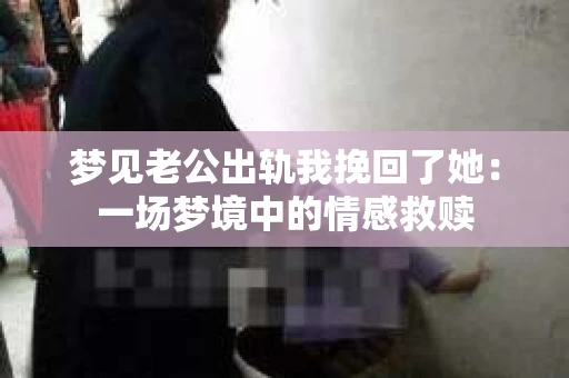 梦见老公出轨我挽回了她：一场梦境中的情感救赎