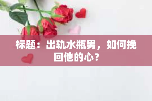 标题：出轨水瓶男，如何挽回他的心？