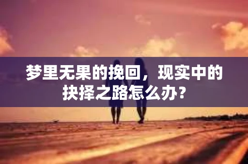 梦里无果的挽回，现实中的抉择之路怎么办？