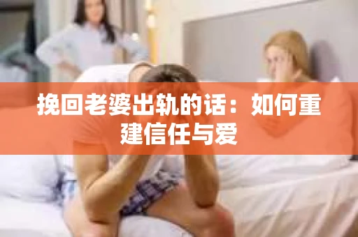 挽回老婆出轨的话：如何重建信任与爱