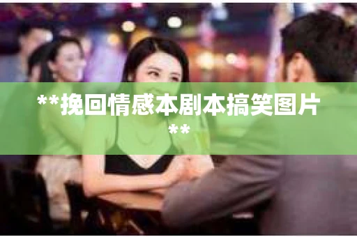 **挽回情感本剧本搞笑图片**