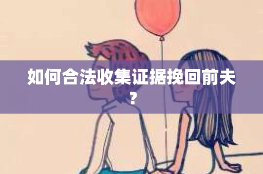 如何合法收集证据挽回前夫？