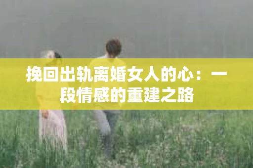 挽回出轨离婚女人的心：一段情感的重建之路