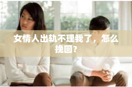 女情人出轨不理我了，怎么挽回？