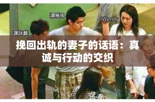 挽回出轨的妻子的话语：真诚与行动的交织