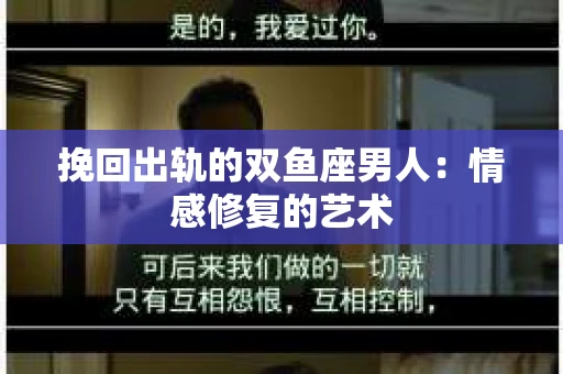 挽回出轨的双鱼座男人：情感修复的艺术