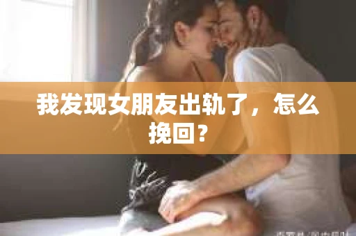 我发现女朋友出轨了，怎么挽回？