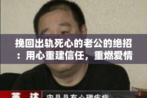 挽回出轨死心的老公的绝招：用心重建信任，重燃爱情火花
