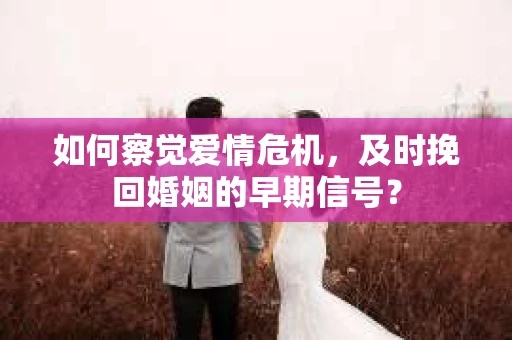 如何察觉爱情危机，及时挽回婚姻的早期信号？