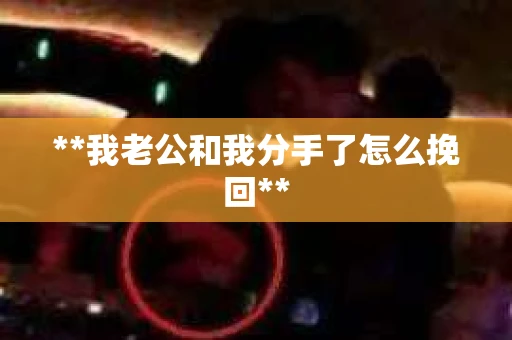 **我老公和我分手了怎么挽回**
