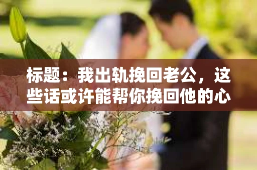 标题：我出轨挽回老公，这些话或许能帮你挽回他的心