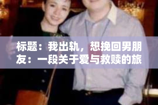 标题：我出轨，想挽回男朋友：一段关于爱与救赎的旅程