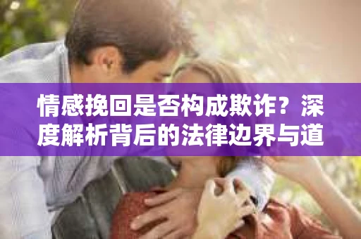 情感挽回是否构成欺诈？深度解析背后的法律边界与道德伦理
