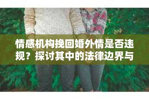 情感机构挽回婚外情是否违规？探讨其中的法律边界与伦理考量
