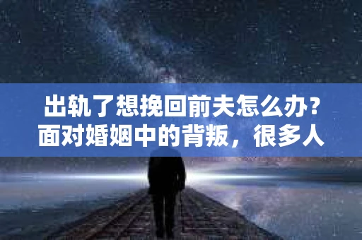 出轨了想挽回前夫怎么办？面对婚姻中的背叛，很多人都会感到痛苦和无助。但生活总是充满了转机，如果你真心想要挽回前夫，那么以下这些方法或许能给你一些启示。