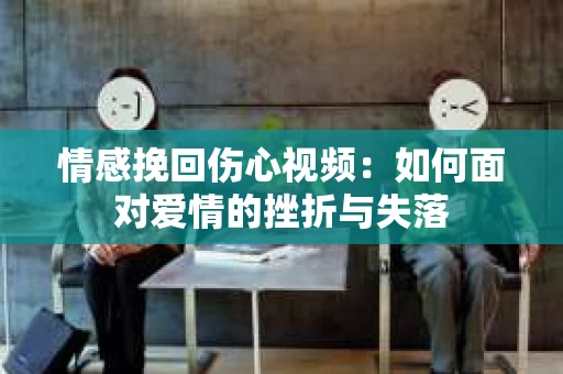 情感挽回伤心视频：如何面对爱情的挫折与失落