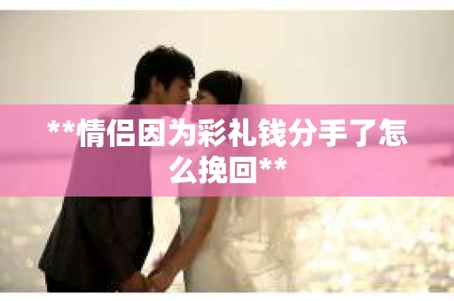 **情侣因为彩礼钱分手了怎么挽回**