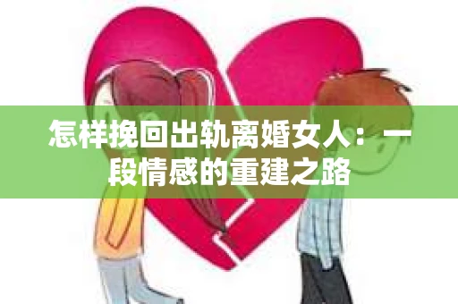 怎样挽回出轨离婚女人：一段情感的重建之路