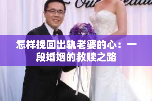 怎样挽回出轨老婆的心：一段婚姻的救赎之路