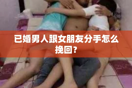 已婚男人跟女朋友分手怎么挽回？
