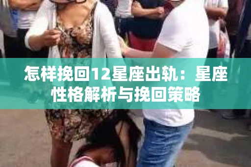 怎样挽回12星座出轨：星座性格解析与挽回策略