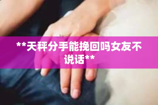**天秤分手能挽回吗女友不说话**