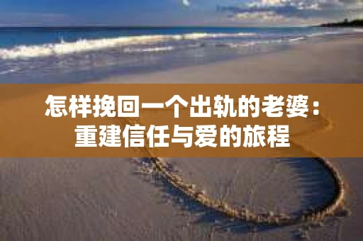 怎样挽回一个出轨的老婆：重建信任与爱的旅程