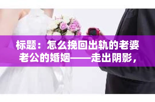 标题：怎么挽回出轨的老婆老公的婚姻——走出阴影，重建信任