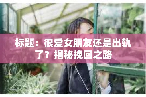 标题：很爱女朋友还是出轨了？揭秘挽回之路