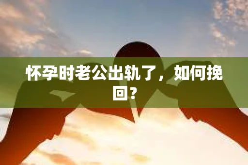 怀孕时老公出轨了，如何挽回？
