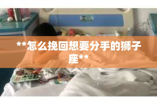 **怎么挽回想要分手的狮子座**