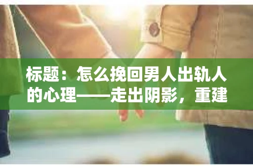 标题：怎么挽回男人出轨人的心理——走出阴影，重建信任