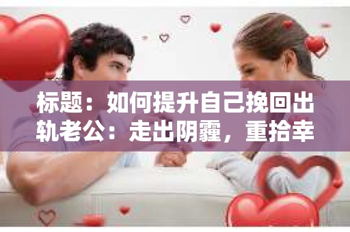 标题：如何提升自己挽回出轨老公：走出阴霾，重拾幸福