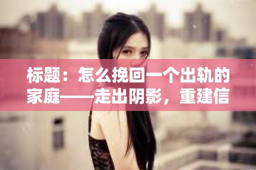 标题：怎么挽回一个出轨的家庭——走出阴影，重建信任之路