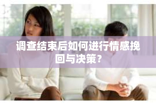 调查结束后如何进行情感挽回与决策? 调查结束后如何进行情感挽回与决策?