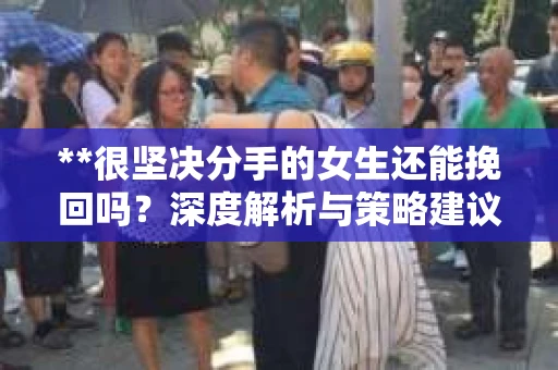 **很坚决分手的女生还能挽回吗？深度解析与策略建议**