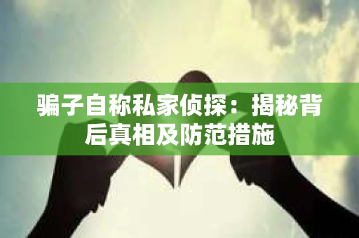 骗子自称私家侦探：揭秘背后真相及防范措施