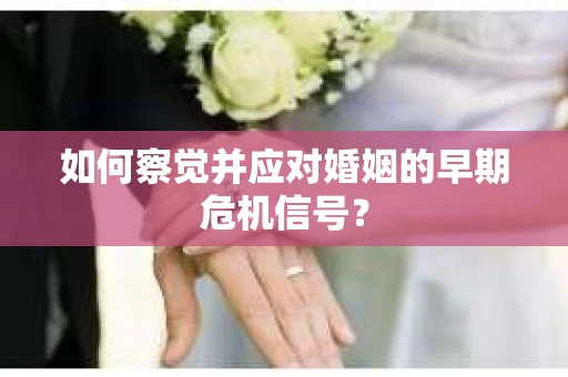 如何察觉并应对婚姻的早期危机信号？