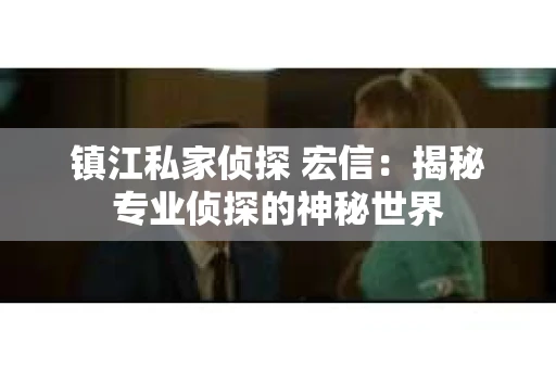 镇江私家侦探 宏信：揭秘专业侦探的神秘世界
