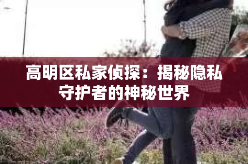 高明区私家侦探：揭秘隐私守护者的神秘世界