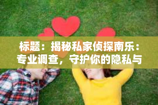 标题：揭秘私家侦探南乐：专业调查，守护你的隐私与权益