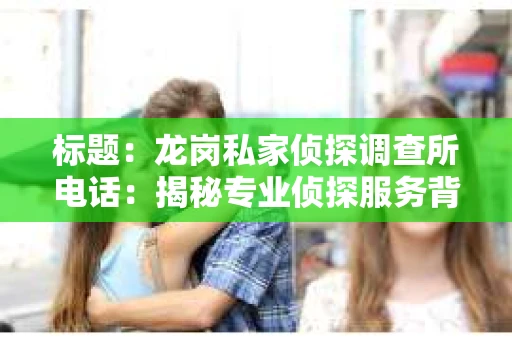 标题：龙岗私家侦探调查所电话：揭秘专业侦探服务背后的故事
