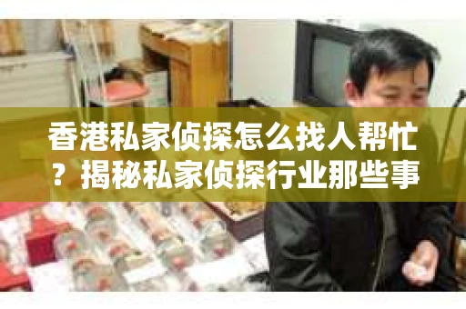 香港私家侦探怎么找人帮忙？揭秘私家侦探行业那些事儿